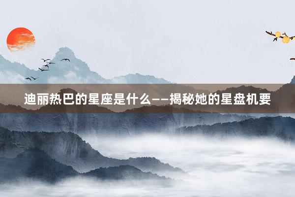 迪丽热巴的星座是什么——揭秘她的星盘机要
