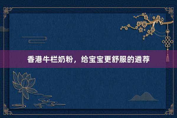 香港牛栏奶粉，给宝宝更舒服的遴荐