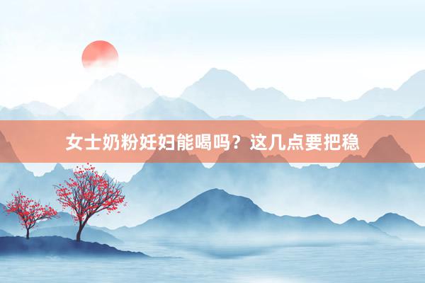 女士奶粉妊妇能喝吗？这几点要把稳