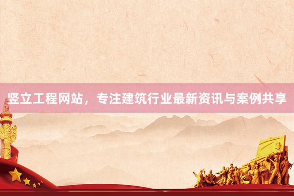 竖立工程网站，专注建筑行业最新资讯与案例共享