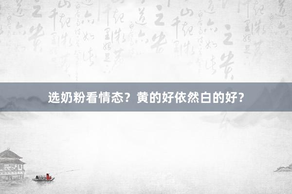 选奶粉看情态？黄的好依然白的好？