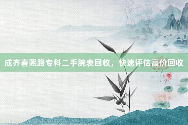 成齐春熙路专科二手腕表回收，快速评估高价回收