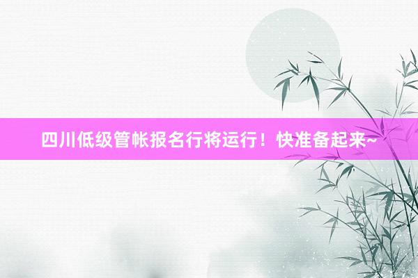 四川低级管帐报名行将运行！快准备起来~