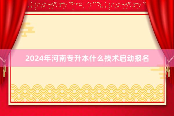 2024年河南专升本什么技术启动报名