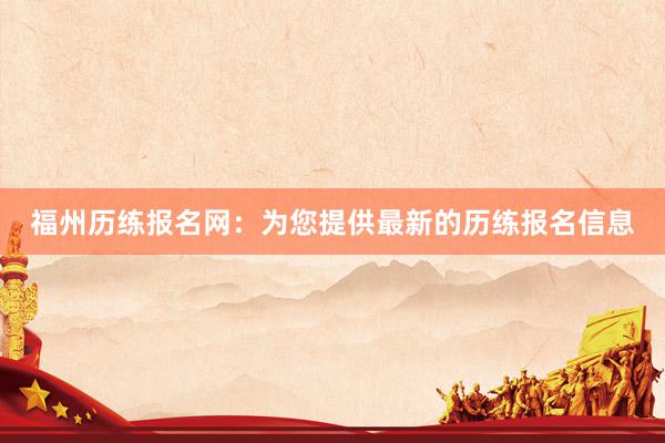 福州历练报名网：为您提供最新的历练报名信息