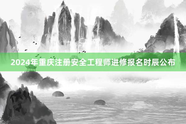 2024年重庆注册安全工程师进修报名时辰公布