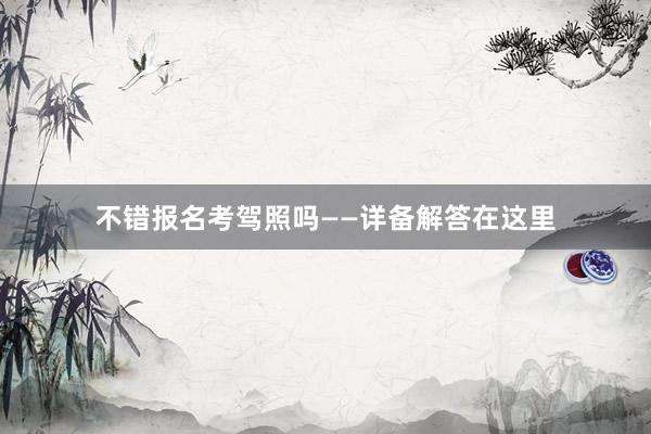 不错报名考驾照吗——详备解答在这里