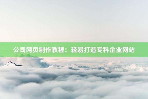 公司网页制作教程：轻易打造专科企业网站