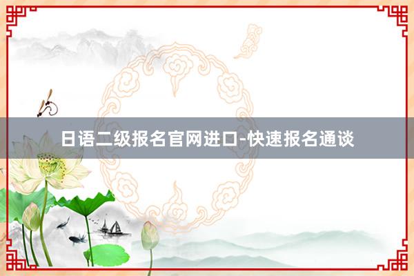 日语二级报名官网进口-快速报名通谈