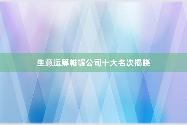 生意运筹帷幄公司十大名次揭晓