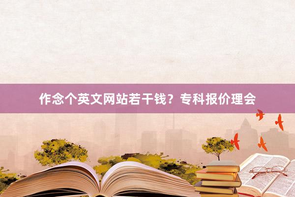 作念个英文网站若干钱？专科报价理会